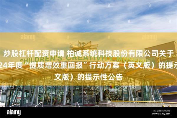 炒股杠杆配资申请 柏诚系统科技股份有限公司关于披露2024年度“提质增效重回报”行动方案（英文版）的提示性公告