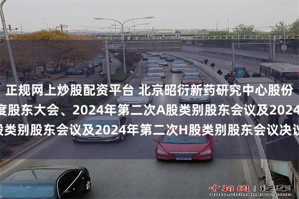 正规网上炒股配资平台 北京昭衍新药研究中心股份有限公司2023年年度股东大会、2024年第二次A股类别股东会议及2024年第二次H股类别股东会议决议公告