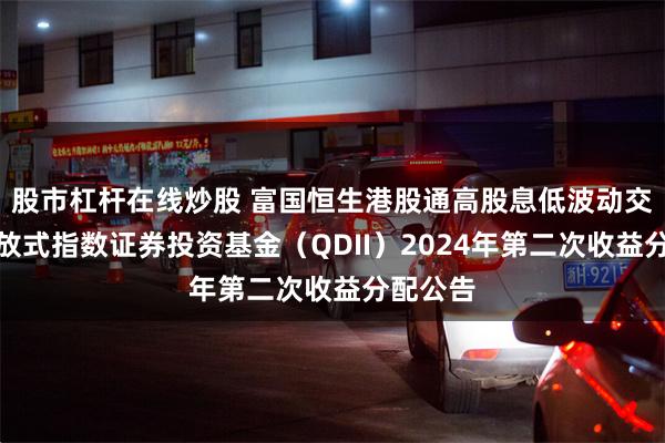 股市杠杆在线炒股 富国恒生港股通高股息低波动交易型开放式指数证券投资基金（QDII）2024年第二次收益分配公告