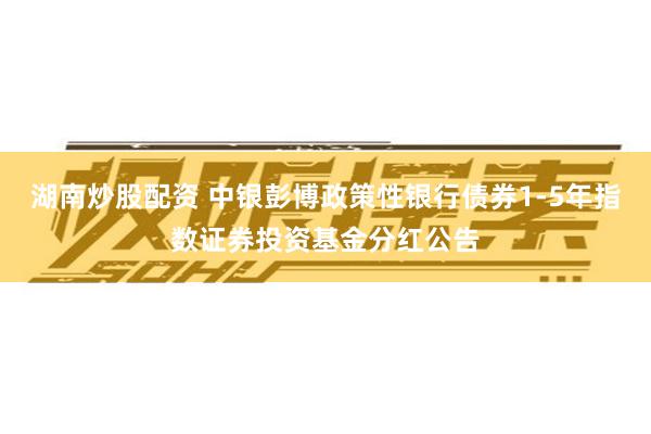 湖南炒股配资 中银彭博政策性银行债券1-5年指数证券投资基金分红公告