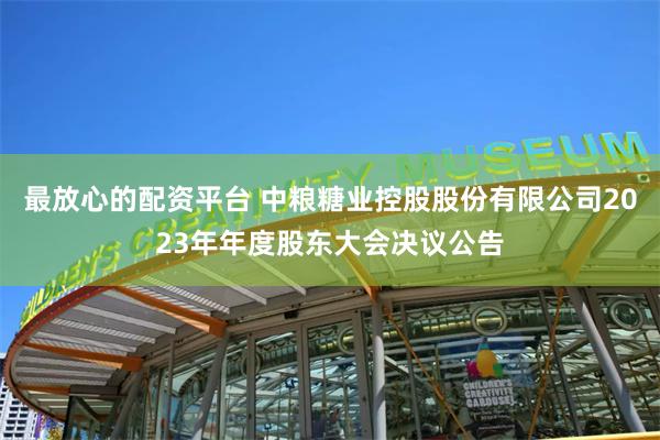 最放心的配资平台 中粮糖业控股股份有限公司2023年年度股东大会决议公告