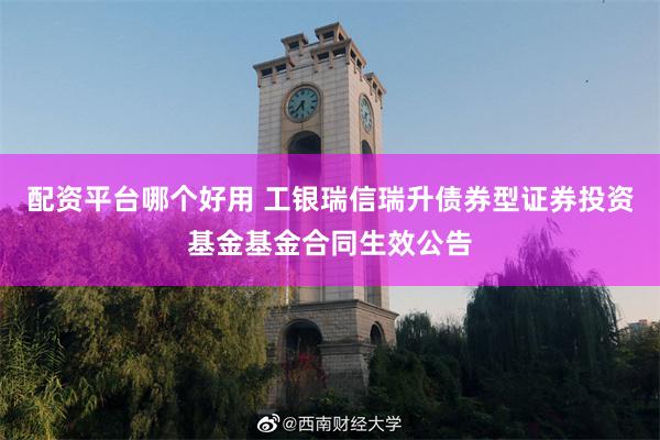 配资平台哪个好用 工银瑞信瑞升债券型证券投资基金基金合同生效公告