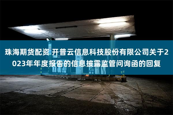 珠海期货配资 开普云信息科技股份有限公司关于2023年年度报告的信息披露监管问询函的回复