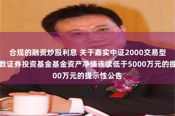 合规的融资炒股利息 关于嘉实中证2000交易型开放式指数证券投资基金基金资产净值连续低于5000万元的提示性公告