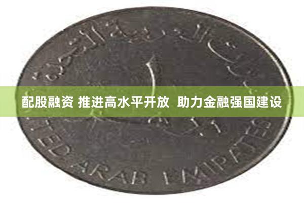 配股融资 推进高水平开放  助力金融强国建设