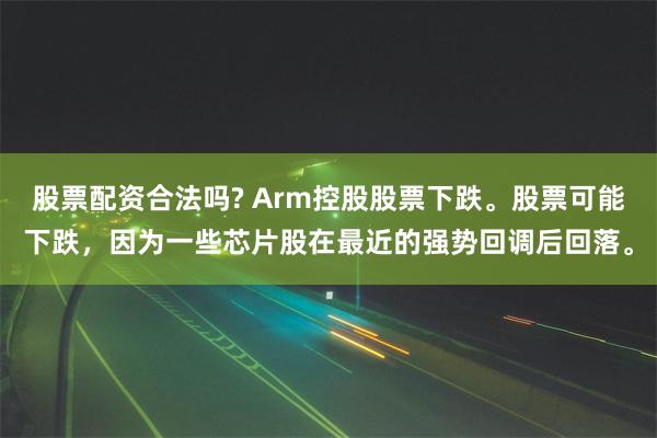 股票配资合法吗? Arm控股股票下跌。股票可能下跌，因为一些芯片股在最近的强势回调后回落。