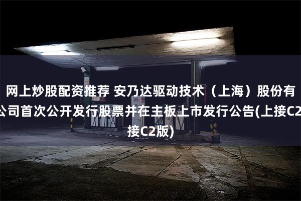 网上炒股配资推荐 安乃达驱动技术（上海）股份有限公司首次公开发行股票并在主板上市发行公告(上接C2版)