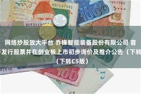 网络炒股放大平台 乔锋智能装备股份有限公司 首次公开发行股票并在创业板上市初步询价及推介公告（下转C5版）