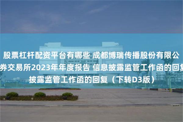 股票杠杆配资平台有哪些 成都博瑞传播股份有限公司 关于上海证券交易所2023年年度报告 信息披露监管工作函的回复（下转D3版）