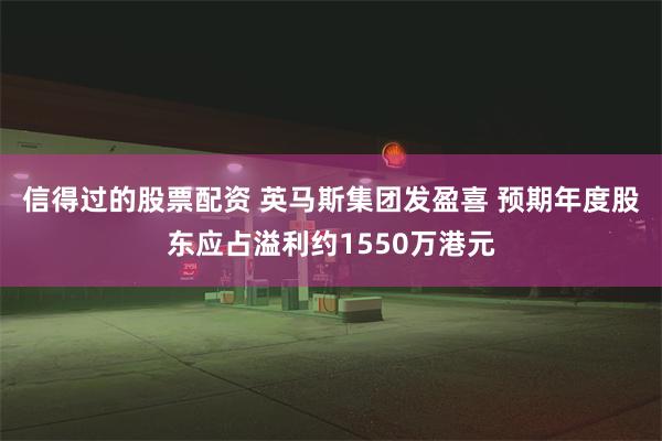 信得过的股票配资 英马斯集团发盈喜 预期年度股东应占溢利约1550万港元