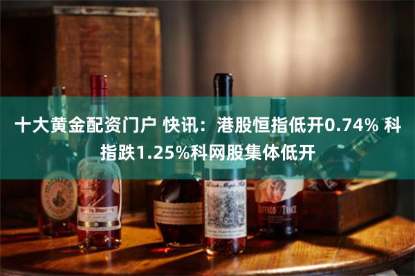 十大黄金配资门户 快讯：港股恒指低开0.74% 科指跌1.25%科网股集体低开