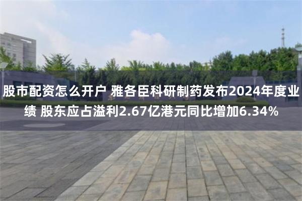 股市配资怎么开户 雅各臣科研制药发布2024年度业绩 股东应占溢利2.67亿港元同比增加6.34%