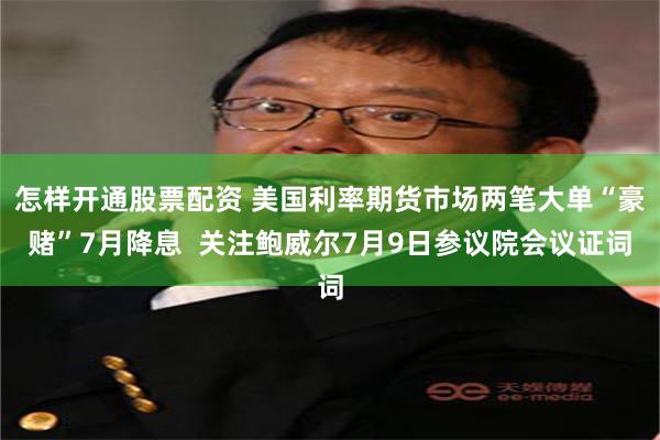 怎样开通股票配资 美国利率期货市场两笔大单“豪赌”7月降息  关注鲍威尔7月9日参议院会议证词