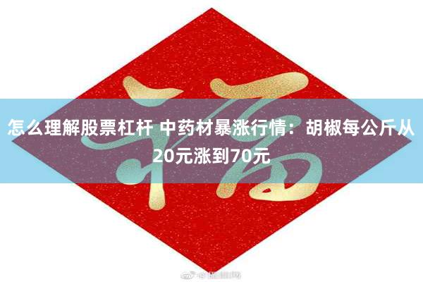 怎么理解股票杠杆 中药材暴涨行情：胡椒每公斤从20元涨到70元