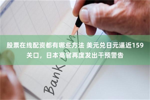 股票在线配资都有哪些方法 美元兑日元逼近159关口，日本高官再度发出干预警告