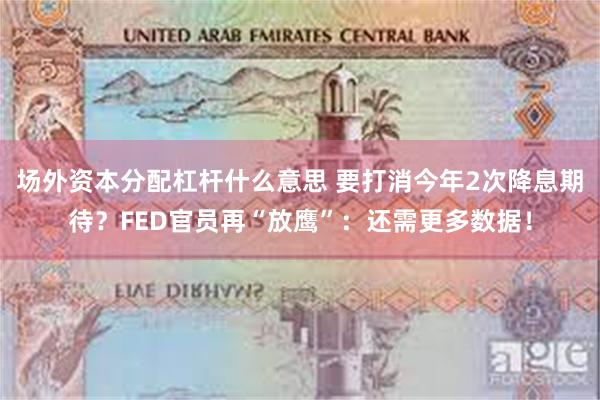 场外资本分配杠杆什么意思 要打消今年2次降息期待？FED官员再“放鹰”：还需更多数据！