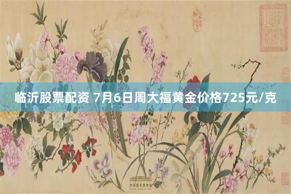 临沂股票配资 7月6日周大福黄金价格725元/克