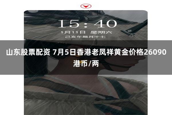 山东股票配资 7月5日香港老凤祥黄金价格26090港币/两