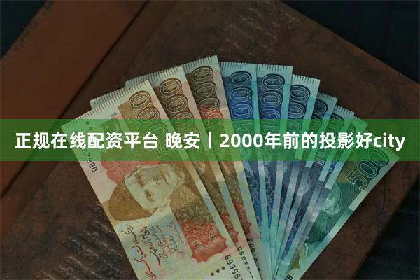 正规在线配资平台 晚安丨2000年前的投影好city