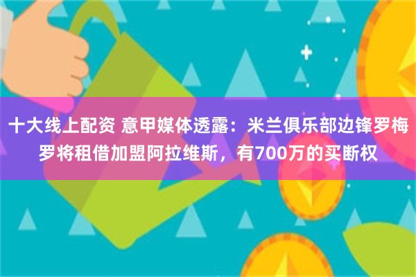 十大线上配资 意甲媒体透露：米兰俱乐部边锋罗梅罗将租借加盟阿拉维斯，有700万的买断权