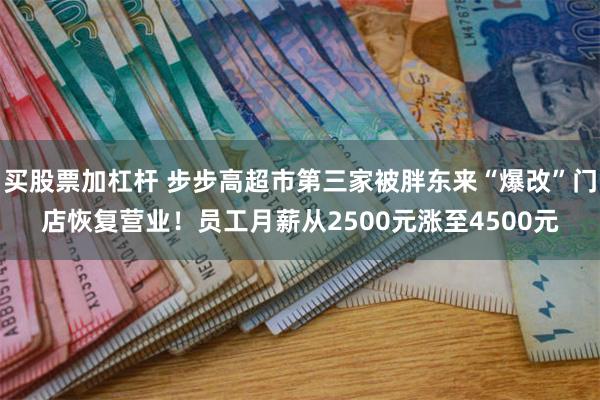 买股票加杠杆 步步高超市第三家被胖东来“爆改”门店恢复营业！员工月薪从2500元涨至4500元