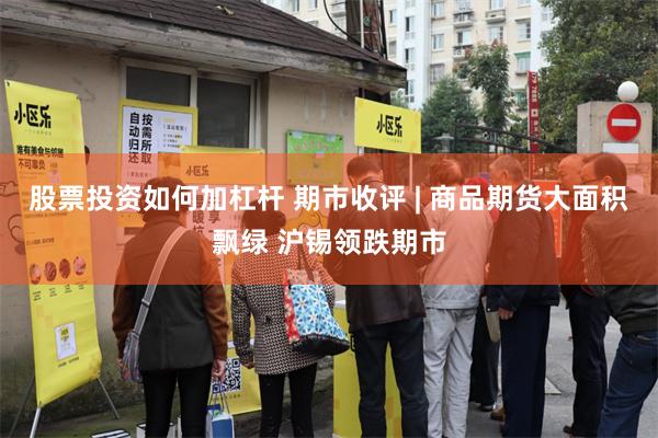 股票投资如何加杠杆 期市收评 | 商品期货大面积飘绿 沪锡领跌期市