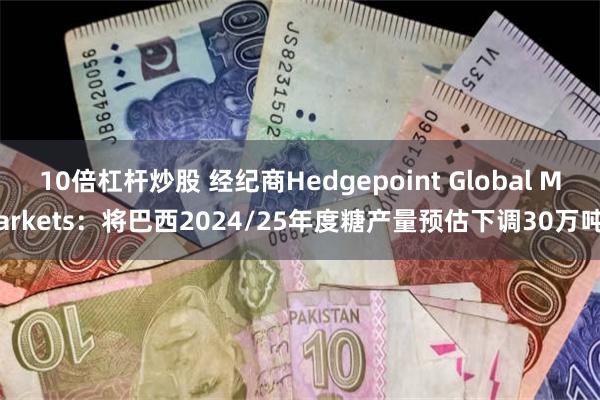 10倍杠杆炒股 经纪商Hedgepoint Global Markets：将巴西2024/25年度糖产量预估下调30万吨