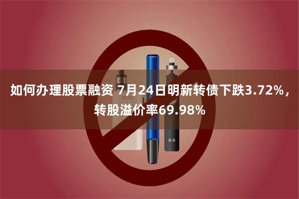 如何办理股票融资 7月24日明新转债下跌3.72%，转股溢价率69.98%