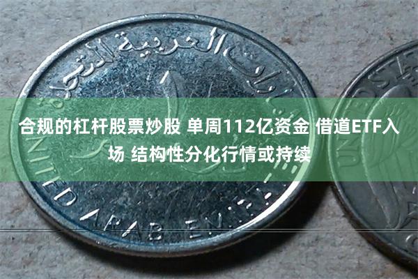 合规的杠杆股票炒股 单周112亿资金 借道ETF入场 结构性分化行情或持续