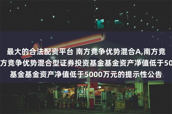 最大的合法配资平台 南方竞争优势混合A,南方竞争优势混合C: 关于南方竞争优势混合型证券投资基金基金资产净值低于5000万元的提示性公告