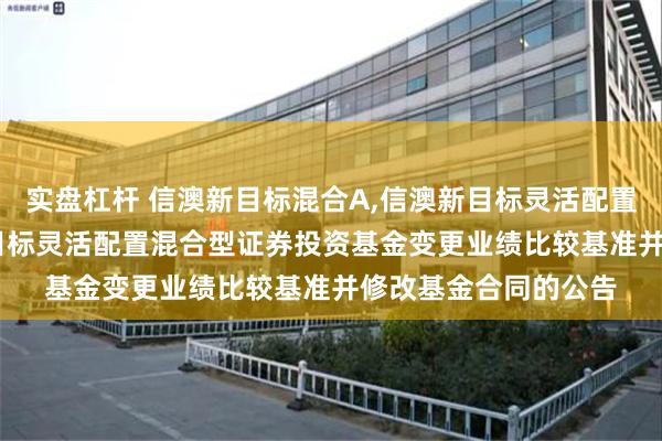 实盘杠杆 信澳新目标混合A,信澳新目标灵活配置混合C: 关于信澳新目标灵活配置混合型证券投资基金变更业绩比较基准并修改基金合同的公告