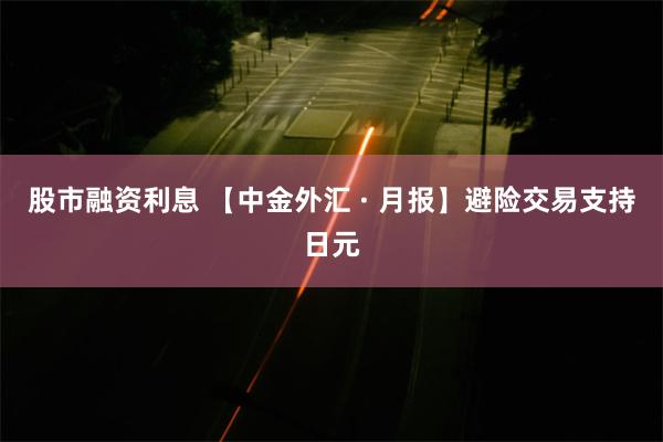 股市融资利息 【中金外汇 · 月报】避险交易支持日元