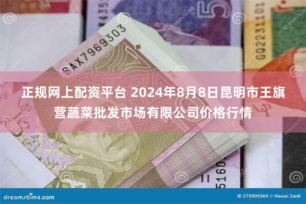 正规网上配资平台 2024年8月8日昆明市王旗营蔬菜批发市场有限公司价格行情