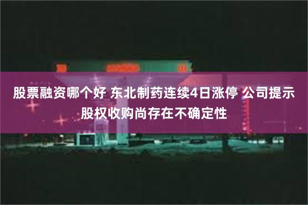 股票融资哪个好 东北制药连续4日涨停 公司提示股权收购尚存在不确定性