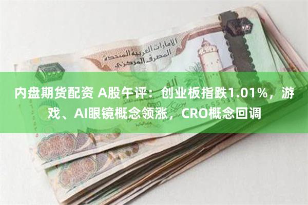 内盘期货配资 A股午评：创业板指跌1.01%，游戏、AI眼镜概念领涨，CRO概念回调