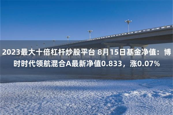 2023最大十倍杠杆炒股平台 8月15日基金净值：博时时代领航混合A最新净值0.833，涨0.07%