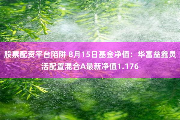 股票配资平台陷阱 8月15日基金净值：华富益鑫灵活配置混合A最新净值1.176