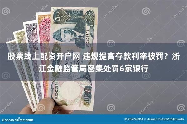 股票线上配资开户网 违规提高存款利率被罚？浙江金融监管局密集处罚6家银行