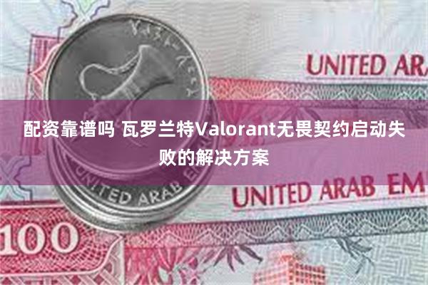 配资靠谱吗 瓦罗兰特Valorant无畏契约启动失败的解决方案