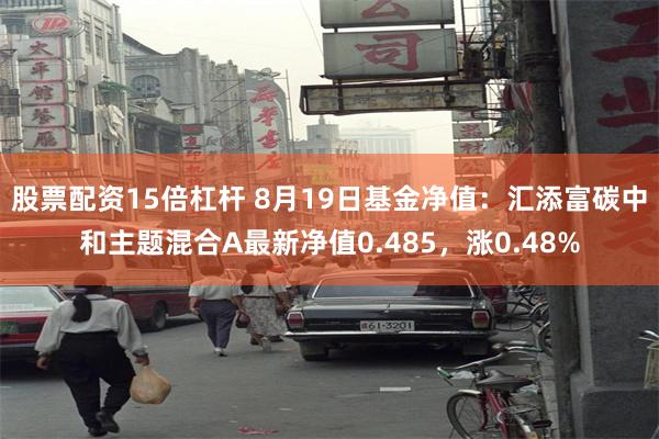 股票配资15倍杠杆 8月19日基金净值：汇添富碳中和主题混合A最新净值0.485，涨0.48%