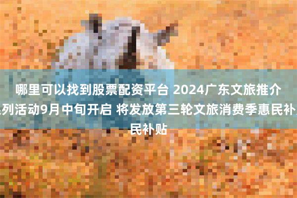 哪里可以找到股票配资平台 2024广东文旅推介系列活动9月中旬开启 将发放第三轮文旅消费季惠民补贴