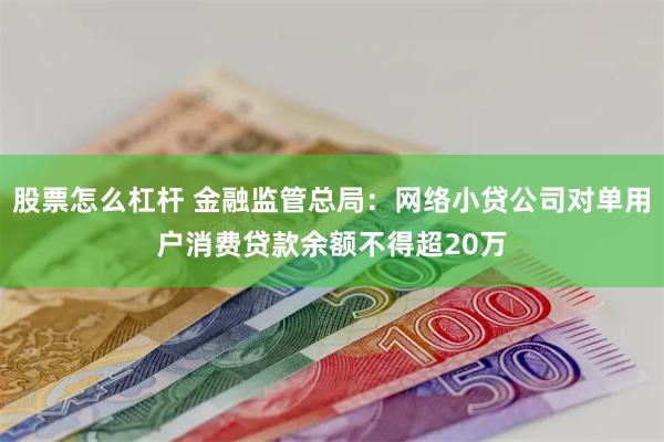 股票怎么杠杆 金融监管总局：网络小贷公司对单用户消费贷款余额不得超20万