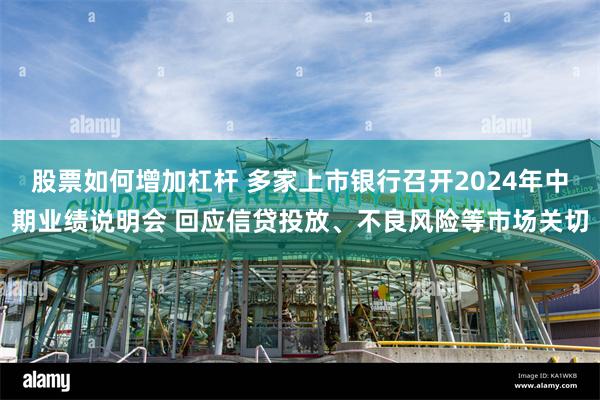 股票如何增加杠杆 多家上市银行召开2024年中期业绩说明会 回应信贷投放、不良风险等市场关切