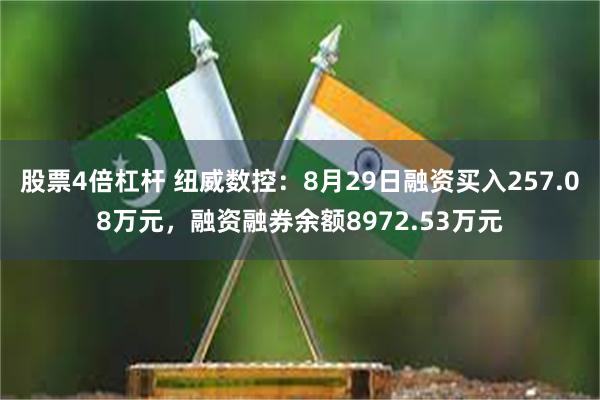 股票4倍杠杆 纽威数控：8月29日融资买入257.08万元，融资融券余额8972.53万元