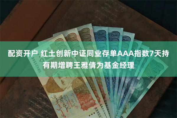 配资开户 红土创新中证同业存单AAA指数7天持有期增聘王雅倩为基金经理