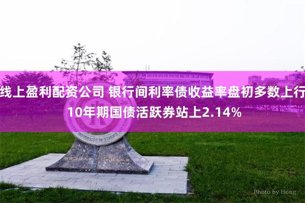 线上盈利配资公司 银行间利率债收益率盘初多数上行 10年期国债活跃券站上2.14%