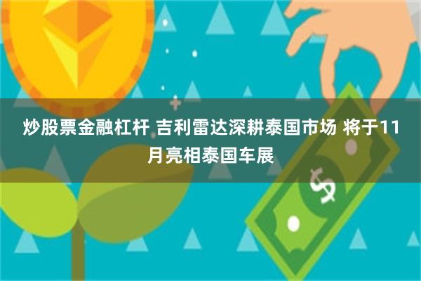 炒股票金融杠杆 吉利雷达深耕泰国市场 将于11月亮相泰国车展