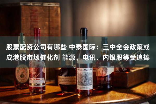 股票配资公司有哪些 中泰国际：三中全会政策或成港股市场催化剂 能源、电讯、内银股等受追捧