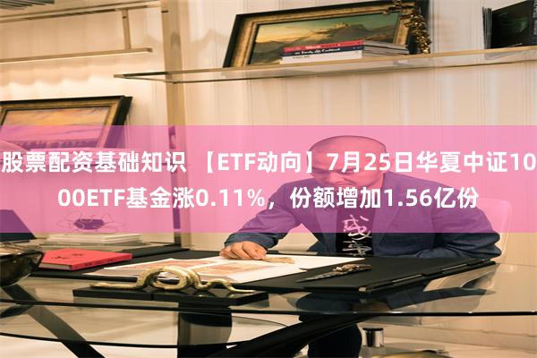 股票配资基础知识 【ETF动向】7月25日华夏中证1000ETF基金涨0.11%，份额增加1.56亿份