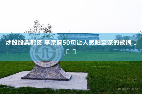 炒股股票配资 李宗盛50句让人感触至深的歌词 ​​​